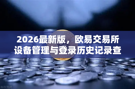 2026最新版，欧易交易所设备管理与登录历史记录查询完整指南