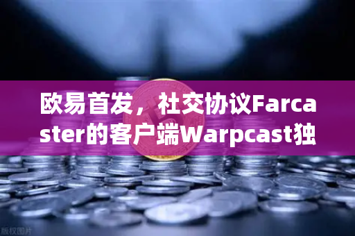欧易首发，社交协议Farcaster的客户端Warpcast独家上线—Web3社交新纪元的破局者