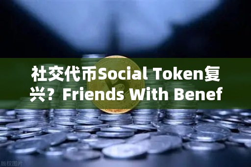 社交代币Social Token复兴？Friends With Benefits推出新治理模型，欧易交易所如何布局？