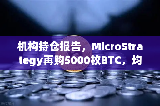机构持仓报告，MicroStrategy再购5000枚BTC，均价成本上移