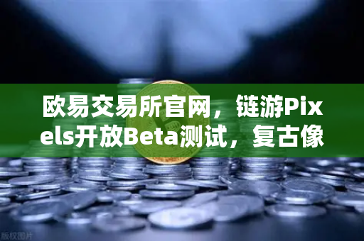 欧易交易所官网，链游Pixels开放Beta测试，复古像素风吸引大量玩家涌入