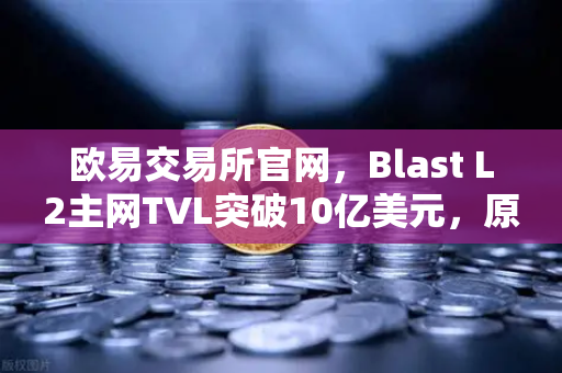 欧易交易所官网，Blast L2主网TVL突破10亿美元，原生收益模式受追捧