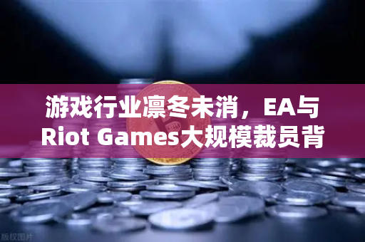 游戏行业凛冬未消，EA与Riot Games大规模裁员背后的行业变局与投资新思考