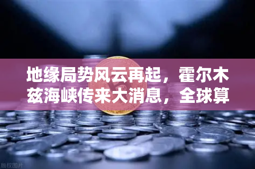 地缘局势风云再起，霍尔木兹海峡传来大消息，全球算力能源成本面临重塑