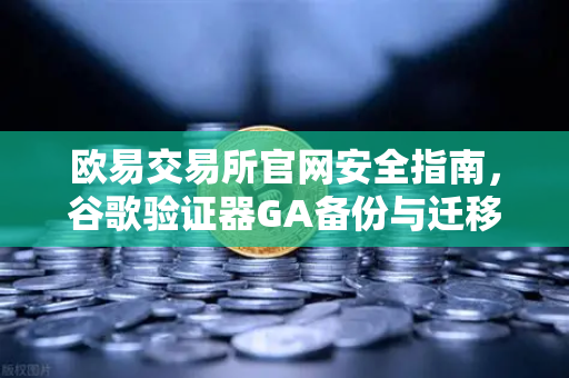 欧易交易所官网安全指南，谷歌验证器GA备份与迁移的正确姿势