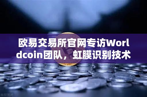 欧易交易所官网专访Worldcoin团队，虹膜识别技术与隐私保护的平衡之道