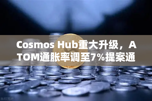 Cosmos Hub重大升级，ATOM通胀率调至7%提案通过，生态迎来新拐点