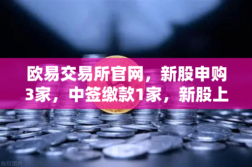 欧易交易所官网，新股申购3家，中签缴款1家，新股上市1家，投资者如何把握节奏？
