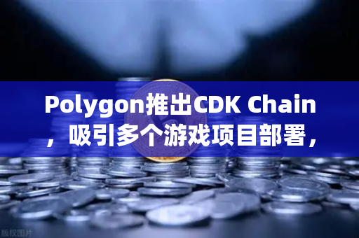 Polygon推出CDK Chain，吸引多个游戏项目部署，重塑Web3游戏生态