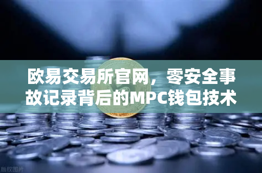 欧易交易所官网，零安全事故记录背后的MPC钱包技术架构深度解密-第1张图片-欧易交易所