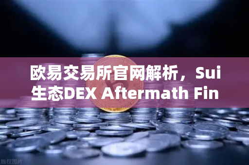 欧易交易所官网解析，Sui生态DEX Aftermath Finance TVL突破5000万美元，DeFi新浪潮来袭