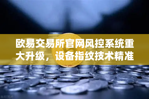 欧易交易所官网风控系统重大升级，设备指纹技术精准拦截异常登录
