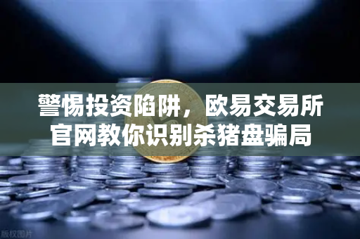 警惕投资陷阱，欧易交易所官网教你识别杀猪盘骗局