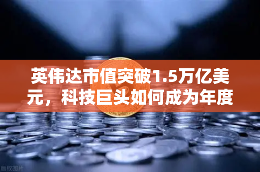 英伟达市值突破1.5万亿美元，科技巨头如何成为年度最赚钱公司？-第1张图片-欧易交易所