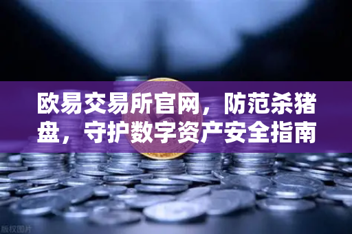 欧易交易所官网，防范杀猪盘，守护数字资产安全指南