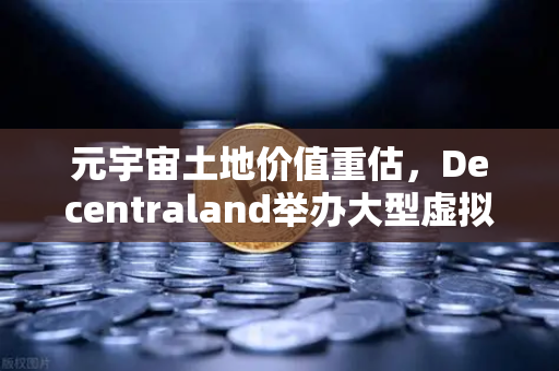元宇宙土地价值重估，Decentraland举办大型虚拟音乐节，重塑数字资产投资逻辑