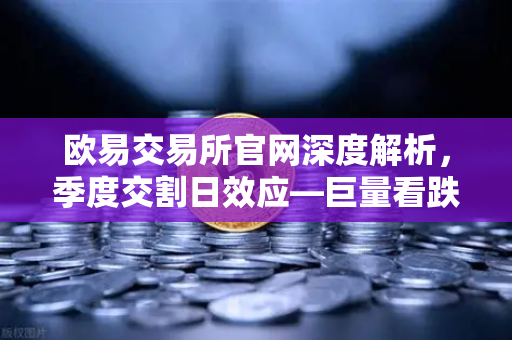 欧易交易所官网深度解析，季度交割日效应—巨量看跌期权未平仓，压制价格反弹
