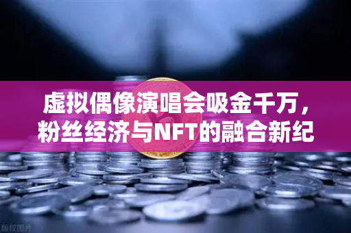 虚拟偶像演唱会吸金千万，粉丝经济与NFT的融合新纪元