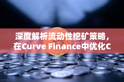 深度解析流动性挖矿策略，在Curve Finance中优化CRV锁定周期的最佳实践