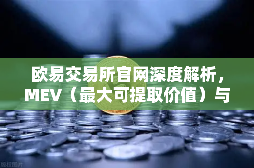 欧易交易所官网深度解析，MEV（最大可提取价值）与三明治攻击全揭秘