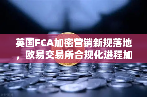 英国FCA加密营销新规落地，欧易交易所合规化进程加速