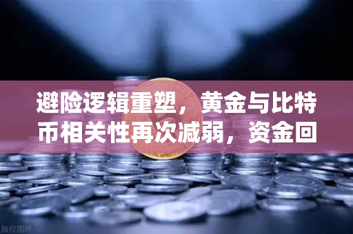 避险逻辑重塑，黄金与比特币相关性再次减弱，资金回流传统贵金属欧易官网解读