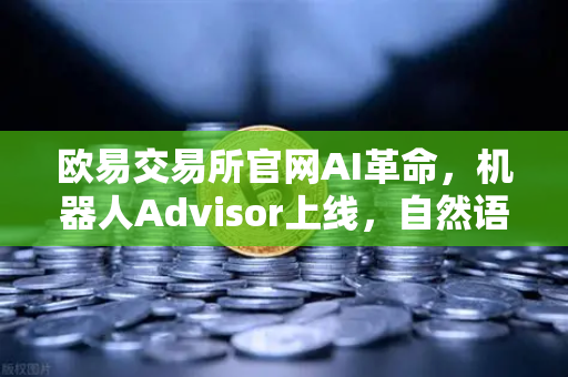 欧易交易所官网AI革命，机器人Advisor上线，自然语言问句颠覆投资体验