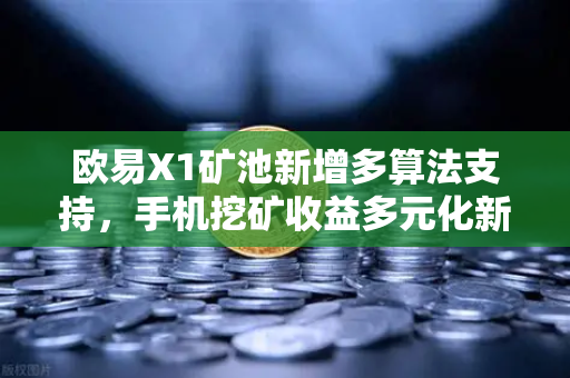 欧易X1矿池新增多算法支持，手机挖矿收益多元化新纪元