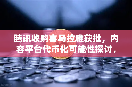 腾讯收购喜马拉雅获批，内容平台代币化可能性探讨，欧易交易所官网观察