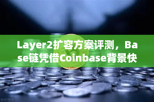 Layer2扩容方案评测，Base链凭借Coinbase背景快速崛起