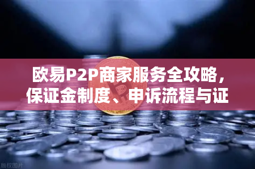 欧易P2P商家服务全攻略，保证金制度、申诉流程与证据提交要点-第1张图片-欧易交易所