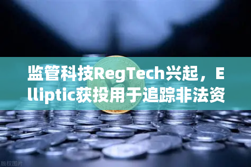 监管科技RegTech兴起，Elliptic获投用于追踪非法资金，欧易交易所如何拥抱合规新趋势？