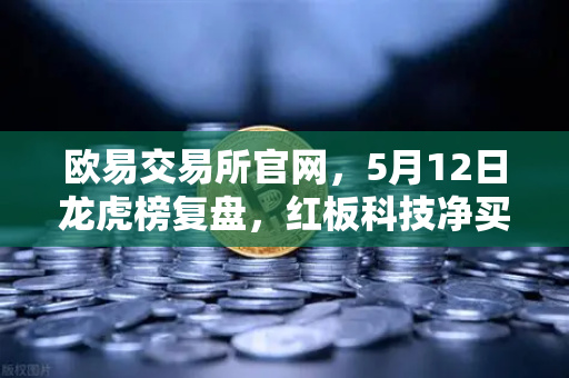 欧易交易所官网，5月12日龙虎榜复盘，红板科技净买额居首，主力资金操盘手法揭秘