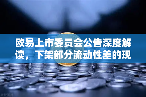 欧易上市委员会公告深度解读，下架部分流动性差的现货交易对，市场优胜劣汰加速