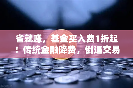 省就赚，基金买入费1折起！传统金融降费，倒逼交易所降低Gas费？