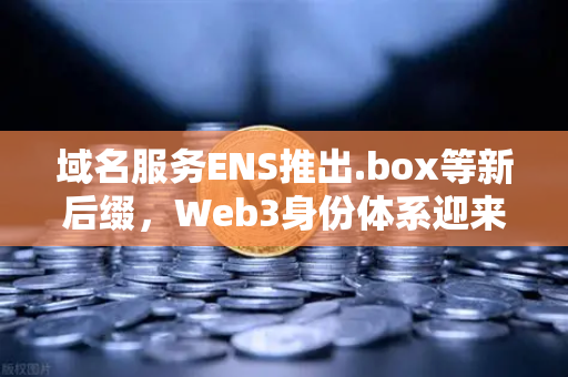 域名服务ENS推出.box等新后缀，Web3身份体系迎来全面升级