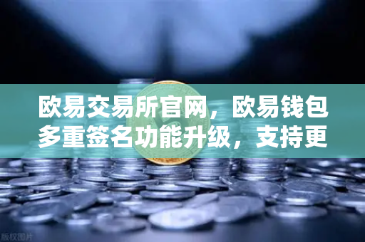 欧易交易所官网，欧易钱包多重签名功能升级，支持更多签名方与自定义规则