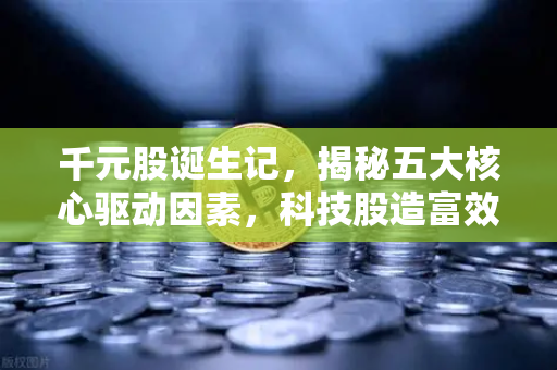 千元股诞生记，揭秘五大核心驱动因素，科技股造富效应下的市场新格局