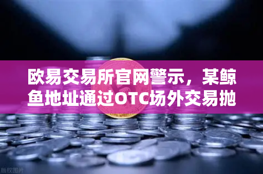欧易交易所官网警示，某鲸鱼地址通过OTC场外交易抛售3万枚ETH，市场波动加剧