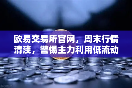 欧易交易所官网，周末行情清淡，警惕主力利用低流动性砸穿关键支撑位
