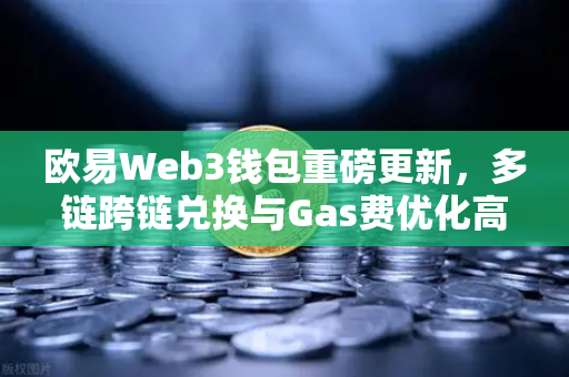 欧易Web3钱包重磅更新，多链跨链兑换与Gas费优化高达30%数字资产管理再升级