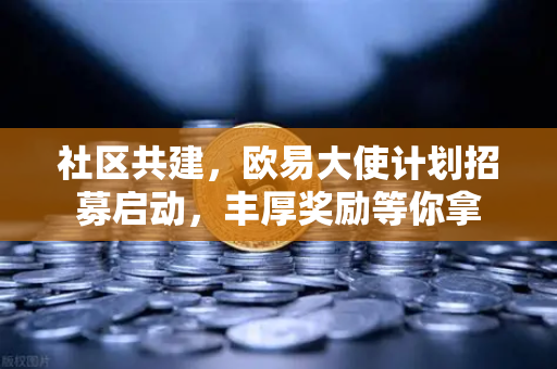 社区共建，欧易大使计划招募启动，丰厚奖励等你拿-第1张图片-欧易交易所