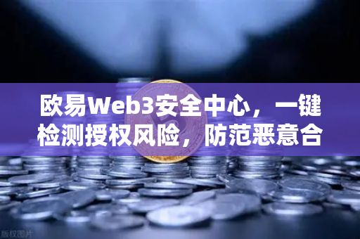 欧易Web3安全中心，一键检测授权风险，防范恶意合约攻击，守护数字资产安全