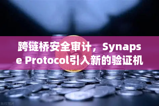 跨链桥安全审计，Synapse Protocol引入新的验证机制，欧易交易所下载用户需关注