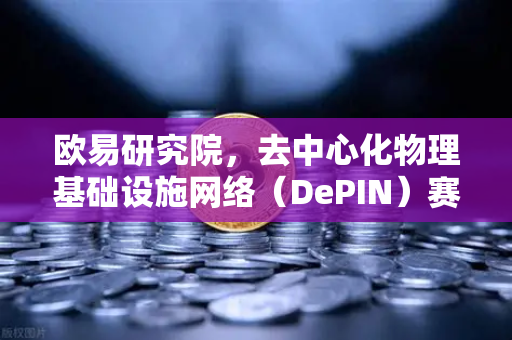 欧易研究院，去中心化物理基础设施网络（DePIN）赛道深度报告—Web3时代的底层革命