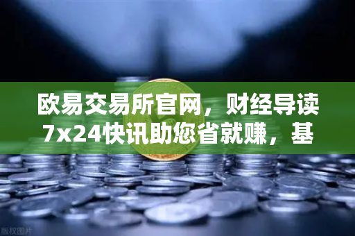 欧易交易所官网，财经导读7x24快讯助您省就赚，基金买入费1折起