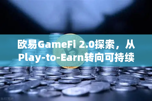欧易GameFi 2.0探索，从Play-to-Earn转向可持续的游戏经济模型