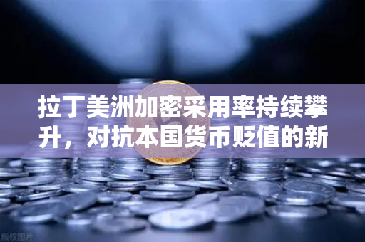 拉丁美洲加密采用率持续攀升，对抗本国货币贬值的新利器-第1张图片-欧易交易所
