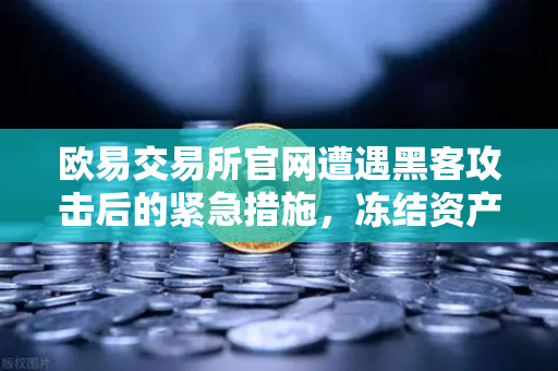 欧易交易所官网遭遇黑客攻击后的紧急措施，冻结资产与链上追踪全解析