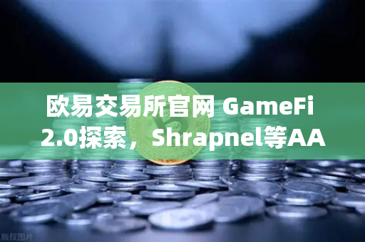 欧易交易所官网 GameFi 2.0探索，Shrapnel等AAA级链游开发进度更新